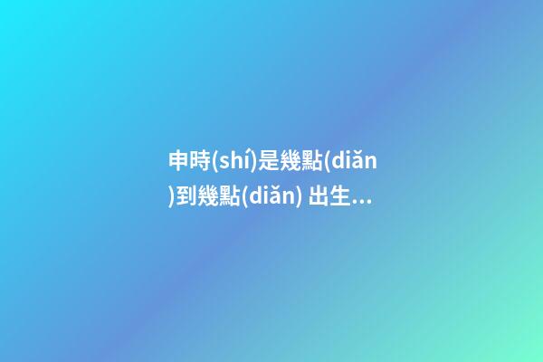 申時(shí)是幾點(diǎn)到幾點(diǎn) 出生命運(yùn)怎么樣
